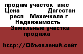 продам участок (ижс) › Цена ­ 450 000 - Дагестан респ., Махачкала г. Недвижимость » Земельные участки продажа   